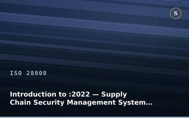 Introduction to ISO 28000:2022 — Supply Chain Security Management System (SeMS)